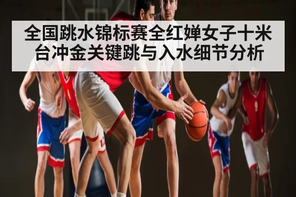 全国跳水锦标赛全红婵女子十米台冲金关键跳与入水细节分析（hth）
