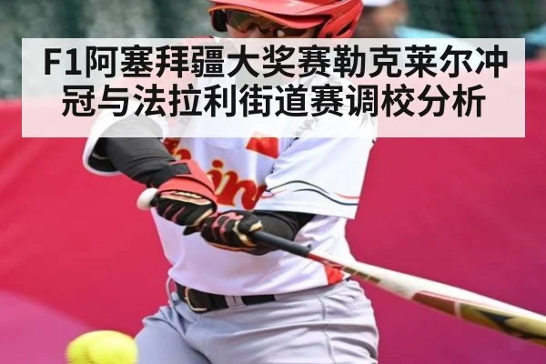 F1阿塞拜疆大奖赛勒克莱尔冲冠与法拉利街道赛调校分析（hth）
