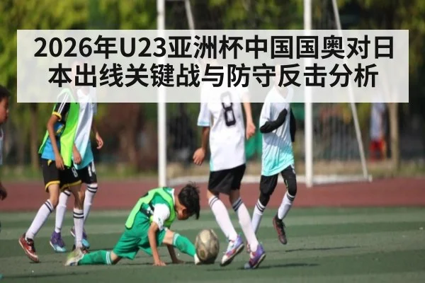 2026年U23亚洲杯中国国奥对日本出线关键战与防守反击分析（hth）