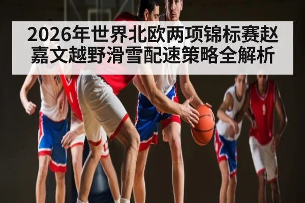 2026年世界北欧两项锦标赛赵嘉文越野滑雪配速策略全解析（hth）