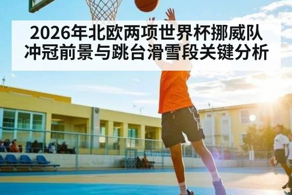 2026年北欧两项世界杯挪威队冲冠前景与跳台滑雪段关键分析(hth)