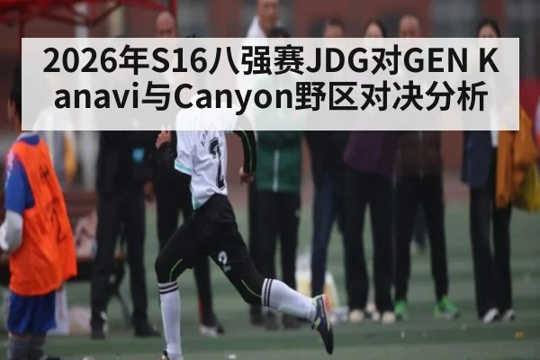 2026年S16八强赛JDG对GEN Kanavi与Canyon野区对决分析